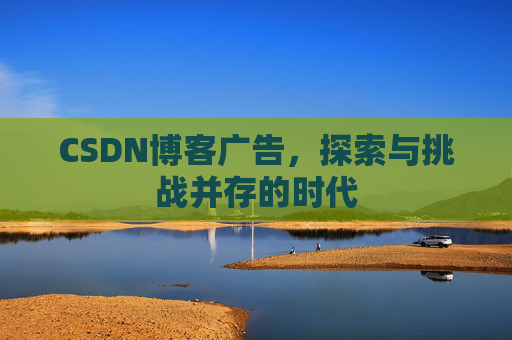 CSDN博客广告,探索与挑战并存的时代
